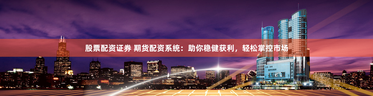 期货配资系统：放大交易资金，获取放大收益、降低风险等优势