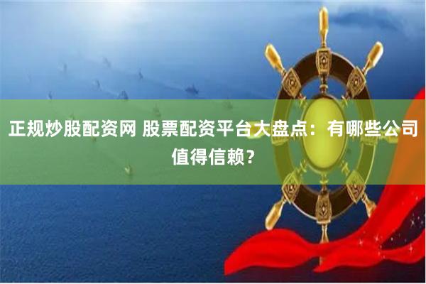 正规炒股配资网 股票配资平台大盘点：有哪些公司值得信赖？
