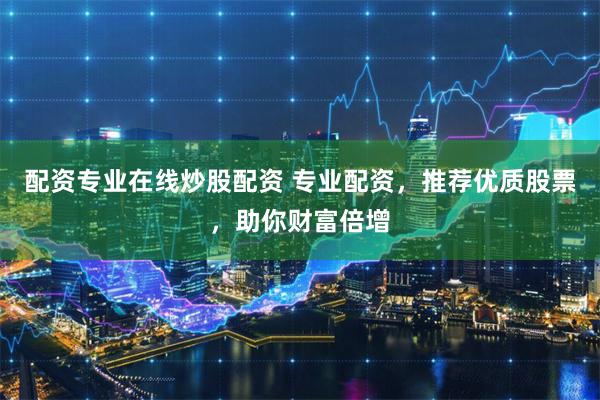 专业配资成财富倍增利器，含优质推荐与风险管理