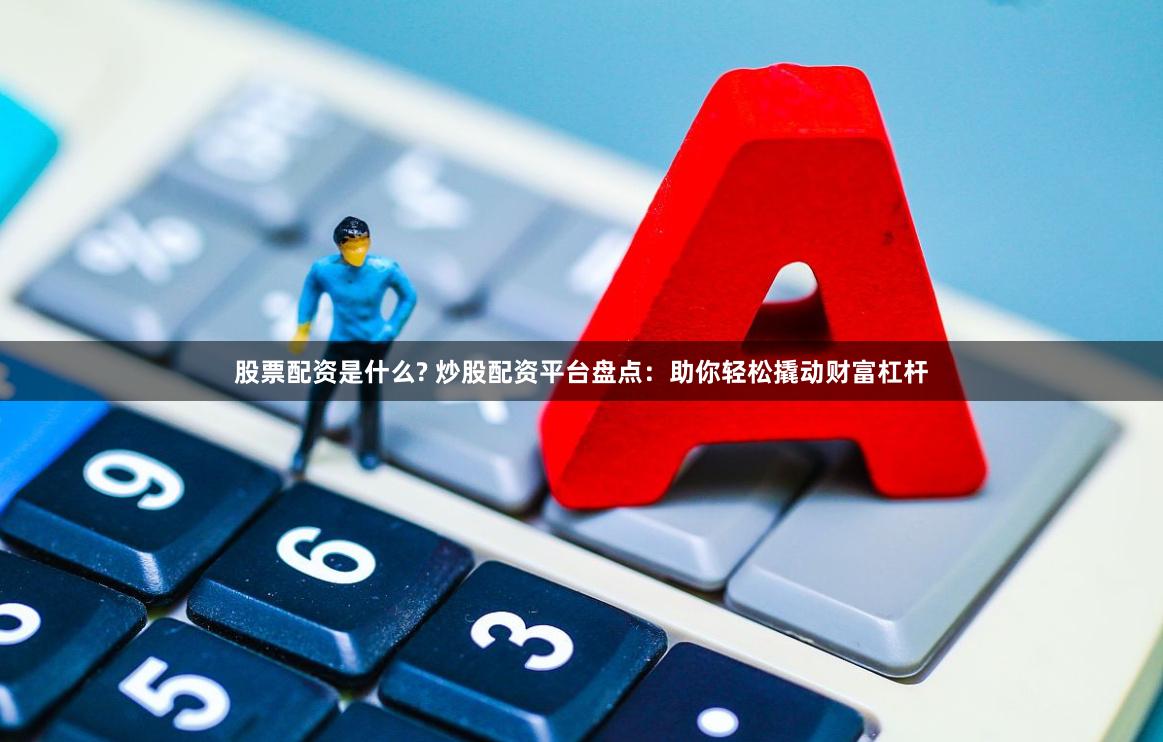 炒股配资是什么？有哪些值得考虑的平台及选择要点？