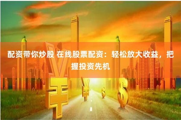 在线股票配资：杠杆交易如何放大收益？把握投资先机，降低风险的关键因素