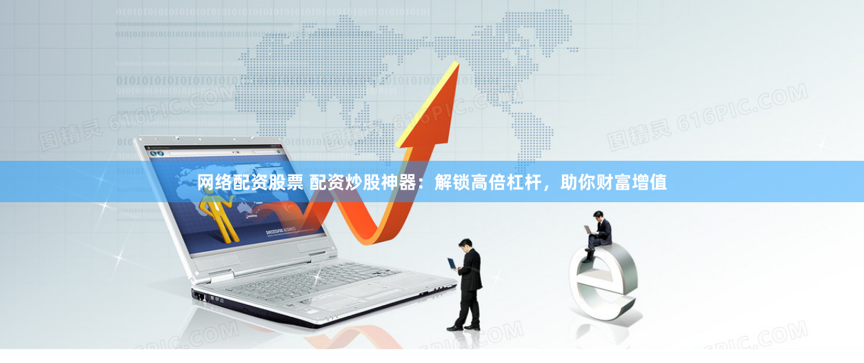 配资炒股神器：杠杆投资新选择，助力内蒙古企业与个人投资者共赢