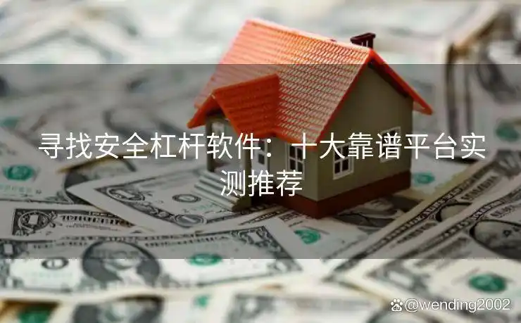 最安全的杠杆炒股平台_十大靠谱杠杆软件平台推荐_寻找安全杠杆软件