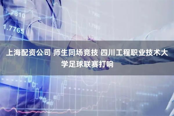上海配资公司 师生同场竞技 四川工程职业技术大学足球联赛打响