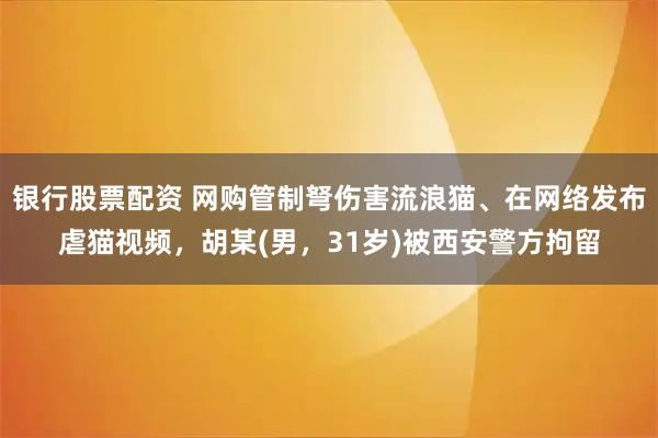 银行股票配资 网购管制弩伤害流浪猫、在网络发布虐猫视频，胡某(男，31岁)被西安警方拘留