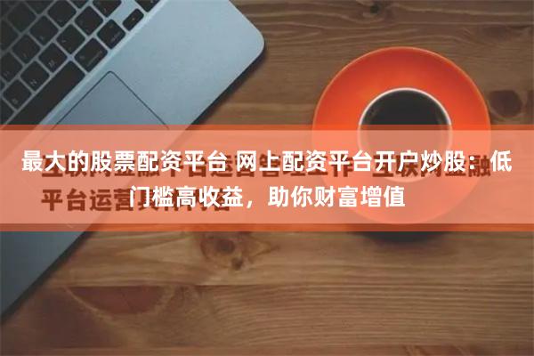 网上配资平台：低门槛高收益，合法合规助你财富增值