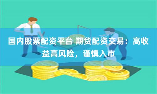 在线期货配资交易：高收益与高风险并存，谨慎入市要点