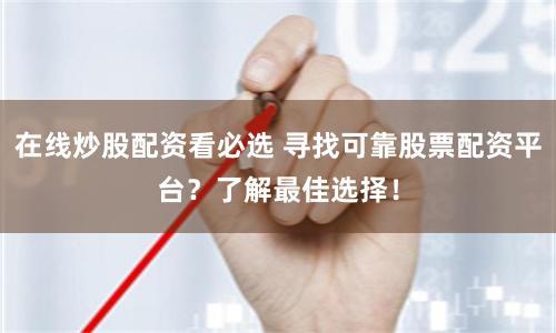 股票在线配资平台哪家强？这几家可靠选择请收好