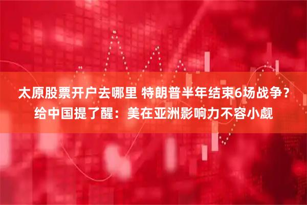太原股票开户去哪里 特朗普半年结束6场战争？给中国提了醒：美在亚洲影响力不容小觑