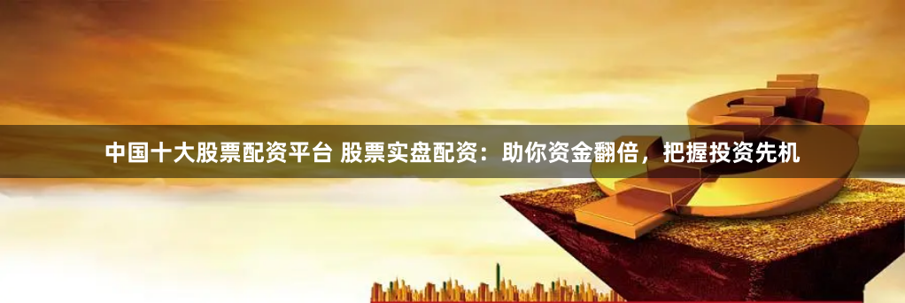 线上股票配资公司：小资金撬动大收益，杠杆炒股快速增值