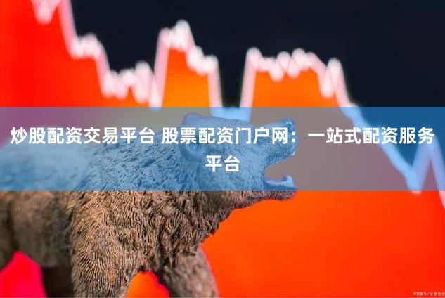 线上股票配资公司怎么选？安全靠谱的平台推荐
