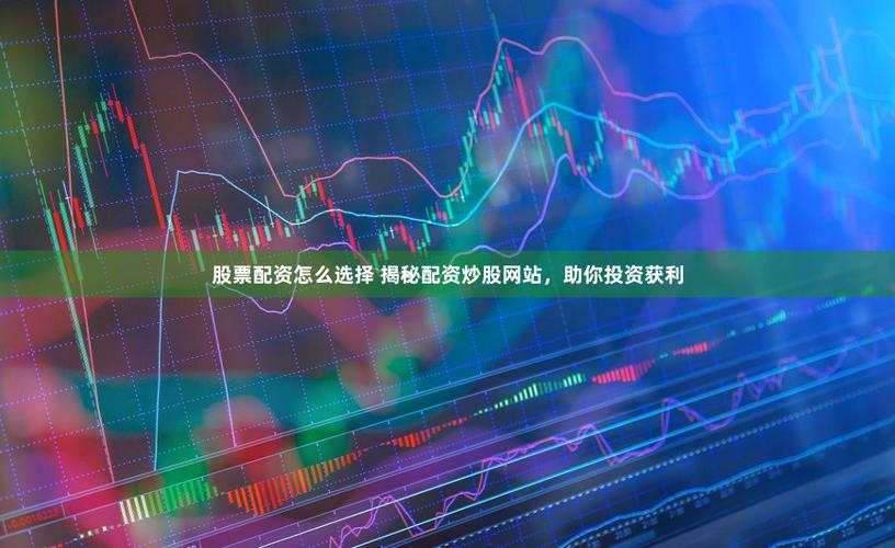 炒股配资网站怎么选？牛人都在用的平台揭秘